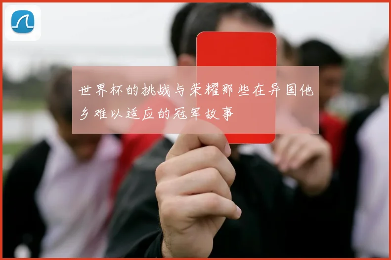 世界杯的挑战与荣耀那些在异国他乡难以适应的冠军故事