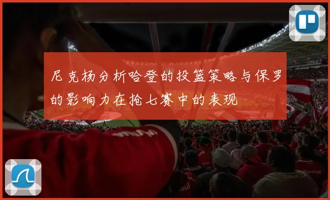尼克杨分析哈登的投篮策略与保罗的影响力在抢七赛中的表现