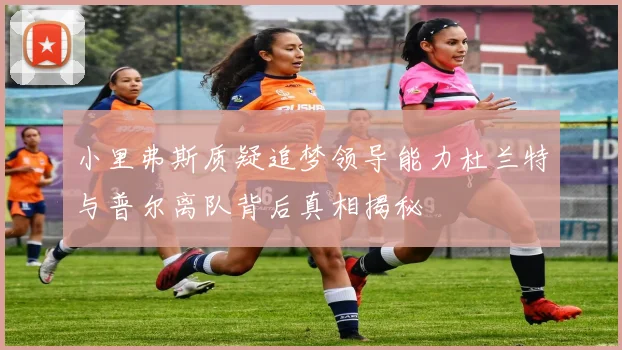 小里弗斯质疑追梦领导能力杜兰特与普尔离队背后真相揭秘