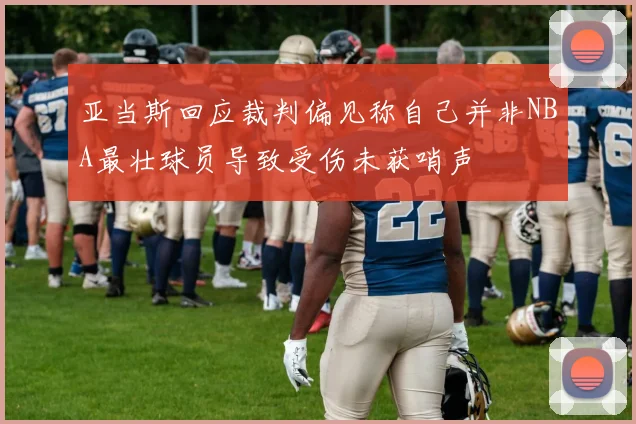 亚当斯回应裁判偏见称自己并非NBA最壮球员导致受伤未获哨声