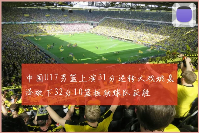 中国U17男篮上演31分逆转大戏姚嘉泽砍下32分10篮板助球队获胜