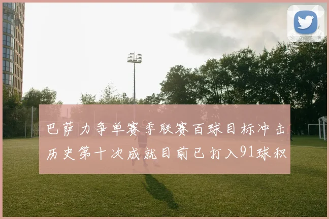 巴萨力争单赛季联赛百球目标冲击历史第十次成就目前已打入91球积91分