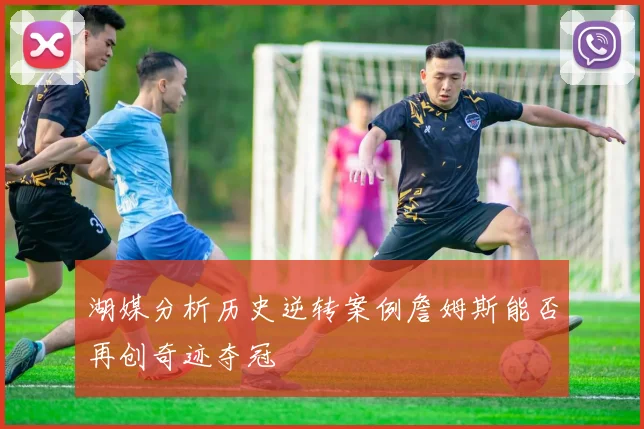 湖媒分析历史逆转案例詹姆斯能否再创奇迹夺冠