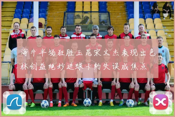 海牛半场狂胜玉昆宋文杰表现出色林创益绝妙进球卡约失误成焦点