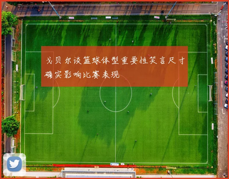 戈贝尔谈篮球体型重要性笑言尺寸确实影响比赛表现