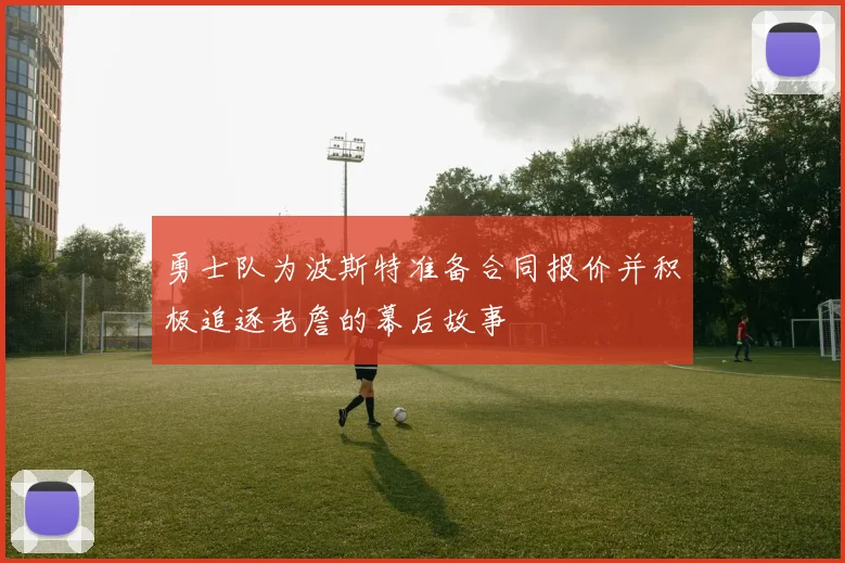勇士队为波斯特准备合同报价并积极追逐老詹的幕后故事