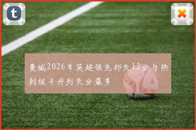 曼城2026年英超领先却失12分与热刺纽卡并列失分最多