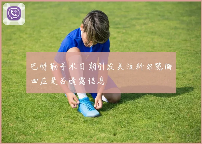巴特勒手术日期引发关注科尔隐晦回应是否透露信息