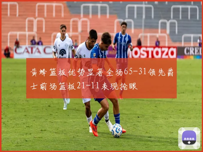 黄蜂篮板优势显著全场65-31领先爵士前场篮板21-11表现抢眼