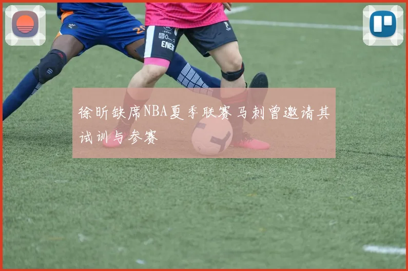 徐昕缺席NBA夏季联赛马刺曾邀请其试训与参赛