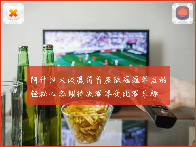阿什拉夫谈赢得首座欧冠冠军后的轻松心态期待决赛享受比赛乐趣