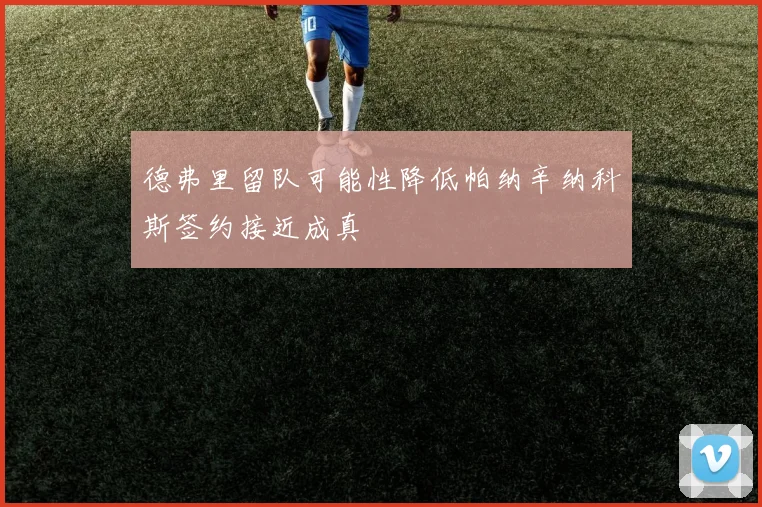 德弗里留队可能性降低帕纳辛纳科斯签约接近成真