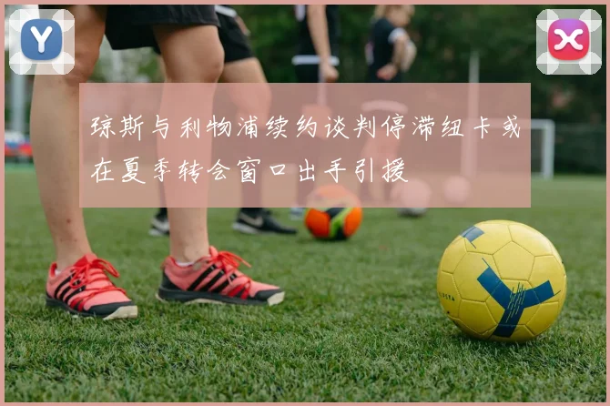 琼斯与利物浦续约谈判停滞纽卡或在夏季转会窗口出手引援