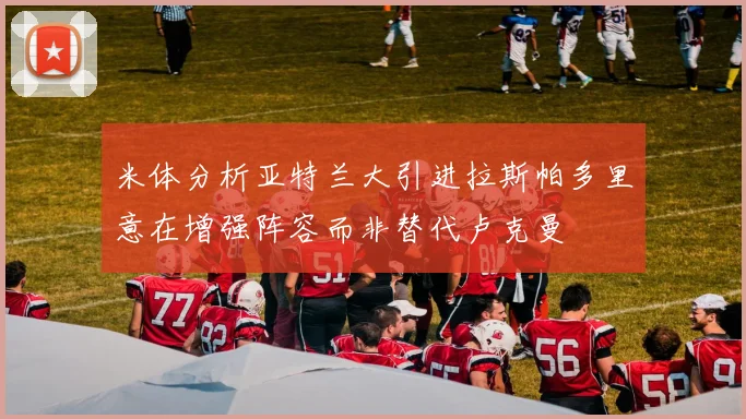 米体分析亚特兰大引进拉斯帕多里意在增强阵容而非替代卢克曼