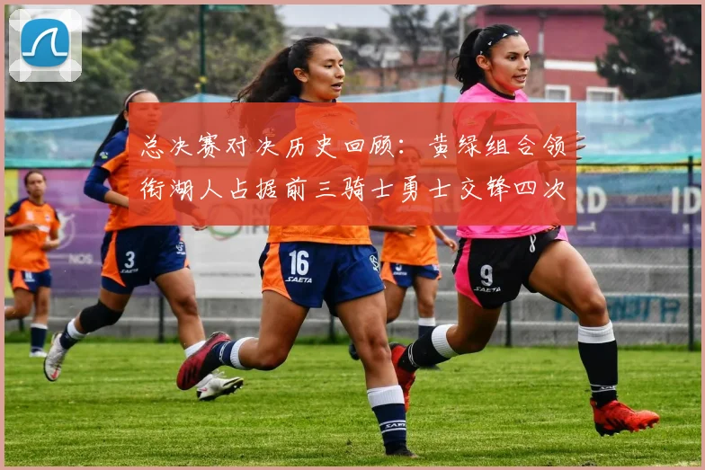 总决赛对决历史回顾：黄绿组合领衔湖人占据前三骑士勇士交锋四次