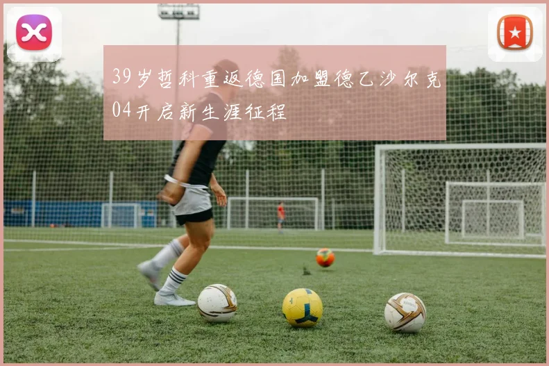 39岁哲科重返德国加盟德乙沙尔克04开启新生涯征程