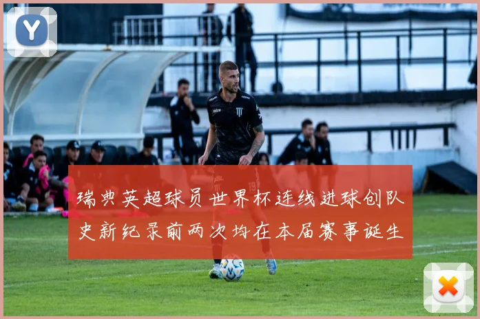 瑞典英超球员世界杯连线进球创队史新纪录前两次均在本届赛事诞生