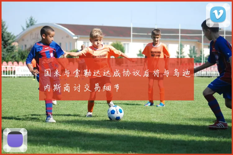 国米与索勒达达成协议后将与乌迪内斯商讨交易细节