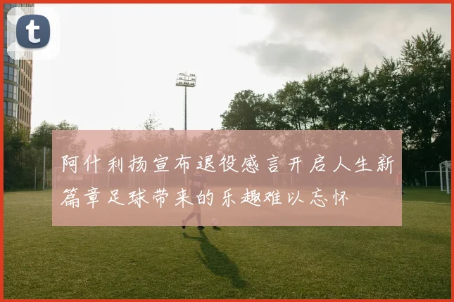阿什利扬宣布退役感言开启人生新篇章足球带来的乐趣难以忘怀